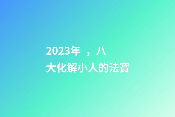 2023年，八大化解小人的法寶